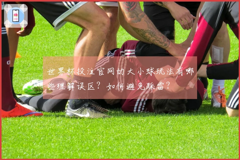 世界杯投注官网的大小球玩法有哪些理解误区？如何避免踩雷？