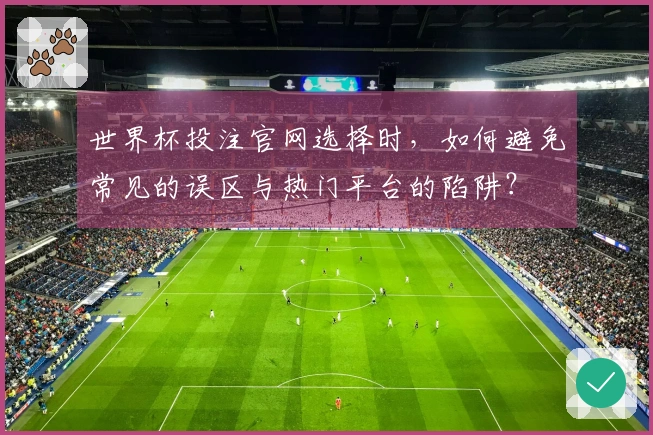 世界杯投注官网选择时，如何避免常见的误区与热门平台的陷阱？