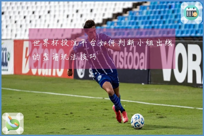 世界杯投注平台如何判断小组出线的靠谱玩法技巧